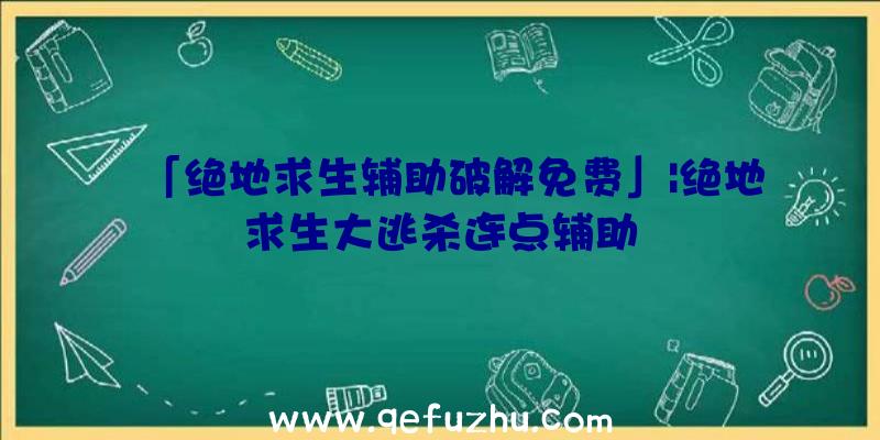 「绝地求生辅助破解免费」|绝地求生大逃杀连点辅助